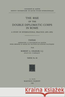 The Rise of the Double Diplomatic Corps in Rome: A Study in International Practice (1870-1875) Graham, Robert A. 9789401504096 Springer