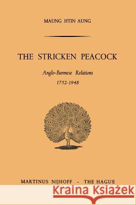 The Stricken Peacock: Anglo-Burmese Relations 1752-1948 Htin Aung 9789401504201