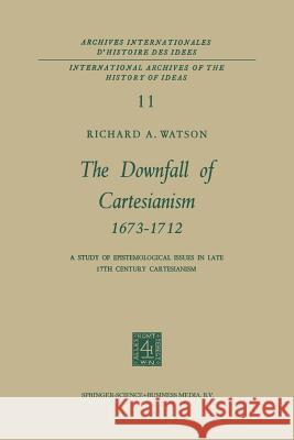 The Downfall of Cartesianism 1673-1712: A Study of Epistemological Issues in Late 17th Century Cartesianism Watson, R. A. 9789401700238 Springer
