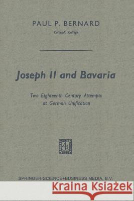 Joseph II and Bavaria: Two Eighteenth Century Attempts at German Unification Bernard, Paul P. 9789401700351