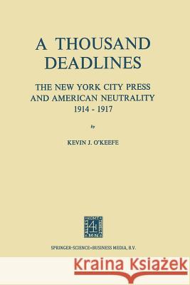 A Thousand Deadlines: The New York City Press and American Neutrality, 1914-17 O'Keefe, Kevin 9789401700566 Springer