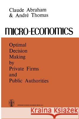 Micro-Economics: Optimal Decision-Making by Private Firms and Public Authorities Abraham, C. 9789401722698 Springer