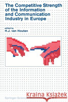 The Competitive Strength of the Information and Communication Industry in Europe: An Integrated View of Europe's Experts on - Strengths and Weaknesses Van Houten, H. 9789401732604 Springer