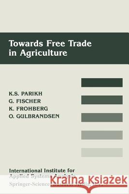 Towards Free Trade in Agriculture Kirit S. Parikh                          Gunther Fischer                          Klaus Frohberg 9789401735605 Springer