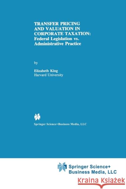 Transfer Pricing and Valuation in Corporate Taxation: Federal Legislation vs. Administrative Practice King, Elizabeth 9789401737685