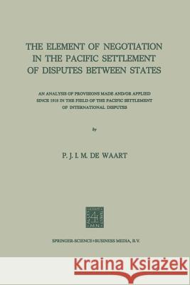 The Element of Negotiation in the Pacific Settlement of Disputes Between States: An Analysis of Provisions Made And/Or Applied Since 1918 in the Field Waart, Na 9789401745826 Springer