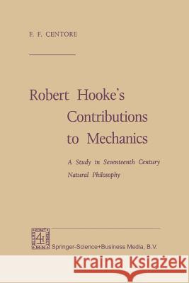 Robert Hooke's Contributions to Mechanics: A Study in Seventeenth Century Natural Philosophy Centore, F. F. 9789401750769 Springer