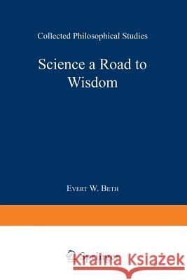 Science a Road to Wisdom: Collected Philosophical Studies Beth, Evert Willem 9789401756945 Springer