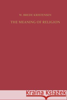 The Meaning of Religion: Lectures in the Phenomenology of Religion Kristensen, F. 9789401764513
