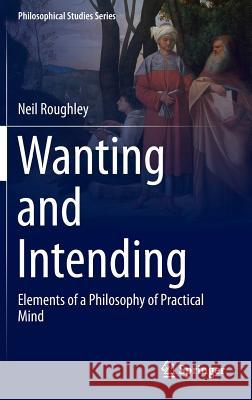 Wanting and Intending: Elements of a Philosophy of Practical Mind Roughley, Neil 9789401773850 Springer