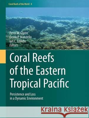 Coral Reefs of the Eastern Tropical Pacific: Persistence and Loss in a Dynamic Environment Glynn, Peter W. 9789401774987 Springer