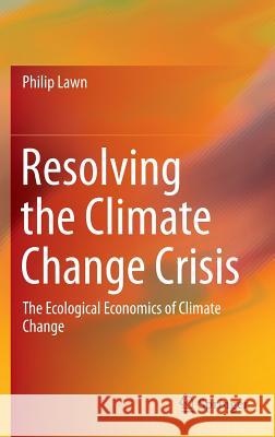 Resolving the Climate Change Crisis: The Ecological Economics of Climate Change Lawn, Philip 9789401775014 Springer