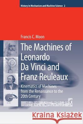 The Machines of Leonardo Da Vinci and Franz Reuleaux: Kinematics of Machines from the Renaissance to the 20th Century Moon, Francis C. 9789401776691