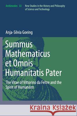Summus Mathematicus Et Omnis Humanitatis Pater: The Vitae of Vittorino Da Feltre and the Spirit of Humanism Goeing, Anja-Silvia 9789401778602 Springer