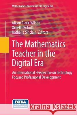 The Mathematics Teacher in the Digital Era: An International Perspective on Technology Focused Professional Development Clark-Wilson, Alison 9789401779470 Springer
