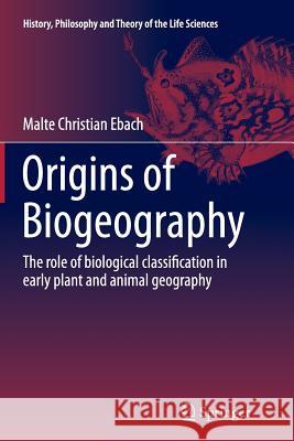 Origins of Biogeography: The Role of Biological Classification in Early Plant and Animal Geography Ebach, Malte Christian 9789401779913