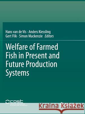 Welfare of Farmed Fish in Present and Future Production Systems Hans Va Anders Kiessling Gert Flik 9789401781060 Springer