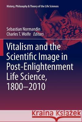 Vitalism and the Scientific Image in Post-Enlightenment Life Science, 1800-2010 Sebastian Normandin Charles T. Wolfe 9789401781930