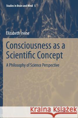 Consciousness as a Scientific Concept: A Philosophy of Science Perspective Elizabeth Irvine 9789401782135 Springer