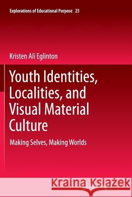 Youth Identities, Localities, and Visual Material Culture: Making Selves, Making Worlds Eglinton, Kristen Ali 9789401782319