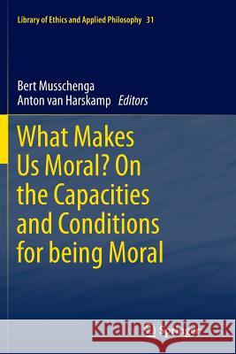 What Makes Us Moral? on the Capacities and Conditions for Being Moral Musschenga, Bert 9789401782937 Springer