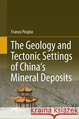 The Geology and Tectonic Settings of China's Mineral Deposits Franco Pirajno 9789401783873