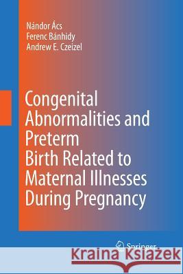 Congenital Abnormalities and Preterm Birth Related to Maternal Illnesses During Pregnancy Nandor Acs Ferenc G. Banhidy Andrew E. Czeizel 9789401784320 Springer