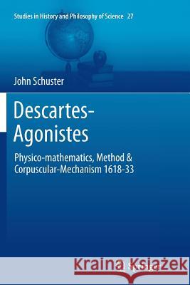 Descartes-Agonistes: Physico-Mathematics, Method & Corpuscular-Mechanism 1618-33 Schuster, John 9789401784467
