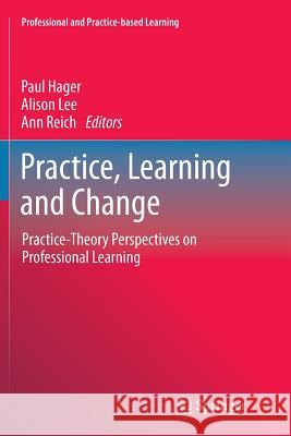 Practice, Learning and Change: Practice-Theory Perspectives on Professional Learning Paul Hager, Alison Lee, Ann Reich 9789401785167