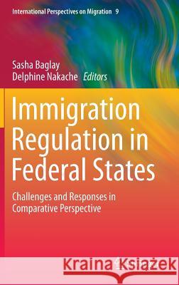 Immigration Regulation in Federal States: Challenges and Responses in Comparative Perspective Sasha Baglay, Delphine Nakache 9789401786034 Springer
