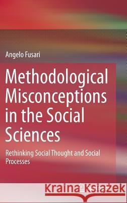 Methodological Misconceptions in the Social Sciences: Rethinking Social Thought and Social Processes Fusari, Angelo 9789401786744 Springer