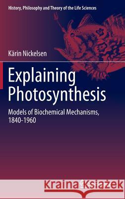 Explaining Photosynthesis: Models of Biochemical Mechanisms, 1840-1960 Nickelsen, Kärin 9789401795814 Springer