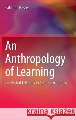 An Anthropology of Learning: On Nested Frictions in Cultural Ecologies Hasse, Cathrine 9789401796057 Springer