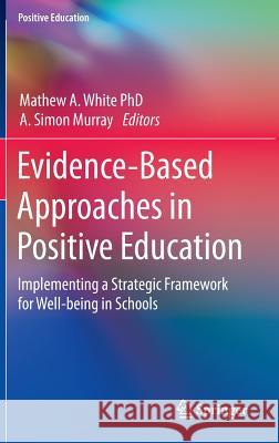 Evidence-Based Approaches in Positive Education: Implementing a Strategic Framework for Well-Being in Schools White, Mathew A. 9789401796668
