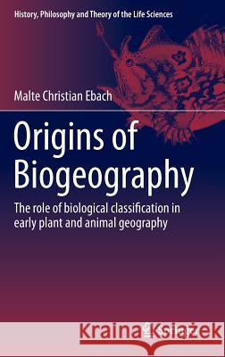 Origins of Biogeography: The Role of Biological Classification in Early Plant and Animal Geography Ebach, Malte Christian 9789401799980