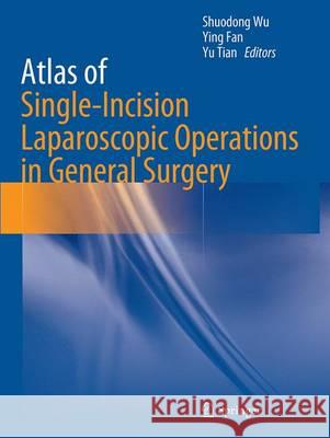 Atlas of Single-Incision Laparoscopic Operations in General Surgery Shuodong Wu Ying Fan Yu Tian 9789402401271 Springer