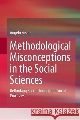 Methodological Misconceptions in the Social Sciences: Rethinking Social Thought and Social Processes Fusari, Angelo 9789402401349 Springer