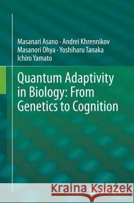Quantum Adaptivity in Biology: From Genetics to Cognition Masanari Asano Andrei Khrennikov Masanori Ohya 9789402403862 Springer
