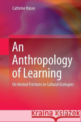 An Anthropology of Learning: On Nested Frictions in Cultural Ecologies Hasse, Cathrine 9789402405835 Springer