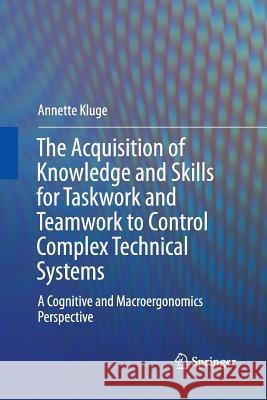 The Acquisition of Knowledge and Skills for Taskwork and Teamwork to Control Complex Technical Systems: A Cognitive and Macroergonomics Perspective Kluge, Annette 9789402406429 Springer
