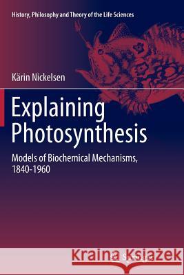 Explaining Photosynthesis: Models of Biochemical Mechanisms, 1840-1960 Nickelsen, Kärin 9789402406825 Springer