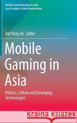 Mobile Gaming in Asia: Politics, Culture and Emerging Technologies Jin, Dal Yong 9789402408249 Springer