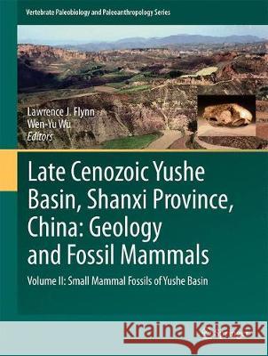 Late Cenozoic Yushe Basin, Shanxi Province, China: Geology and Fossil Mammals: Volume II: Small Mammal Fossils of Yushe Basin J. Flynn, Lawrence 9789402410495 Springer