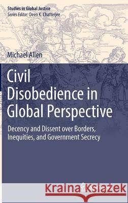 Civil Disobedience in Global Perspective: Decency and Dissent Over Borders, Inequities, and Government Secrecy Allen, Michael 9789402411621 Springer