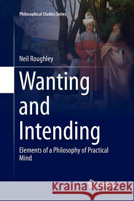 Wanting and Intending: Elements of a Philosophy of Practical Mind Roughley, Neil 9789402413403 Springer