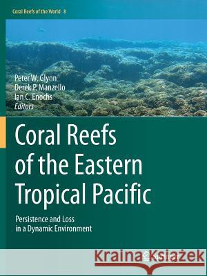Coral Reefs of the Eastern Tropical Pacific: Persistence and Loss in a Dynamic Environment Glynn, Peter W. 9789402413625