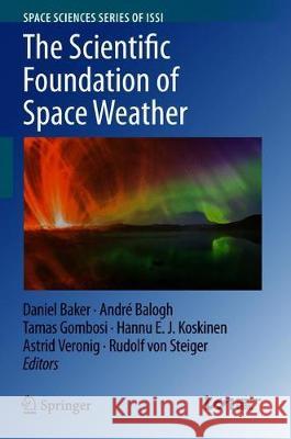 The Scientific Foundation of Space Weather Daniel Baker Andre Balogh Tamas Gombosi 9789402415872 Springer