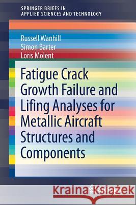Fatigue Crack Growth Failure and Lifing Analyses for Metallic Aircraft Structures and Components Russell Wanhill Simon Barter Loris Molent 9789402416732
