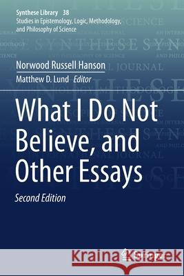 What I Do Not Believe, and Other Essays Norwood Russell Hanson Matthew D. Lund Stephen Toulmin 9789402417418