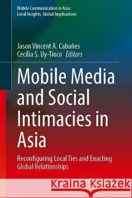 Mobile Media and Social Intimacies in Asia: Reconfiguring Local Ties and Enacting Global Relationships Cabañes, Jason Vincent a. 9789402417890